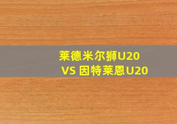 莱德米尔狮U20 VS 因特莱恩U20